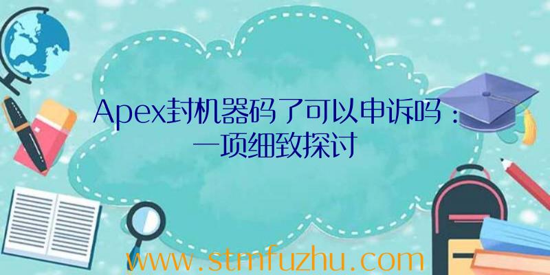 Apex封机器码了可以申诉吗：一项细致探讨