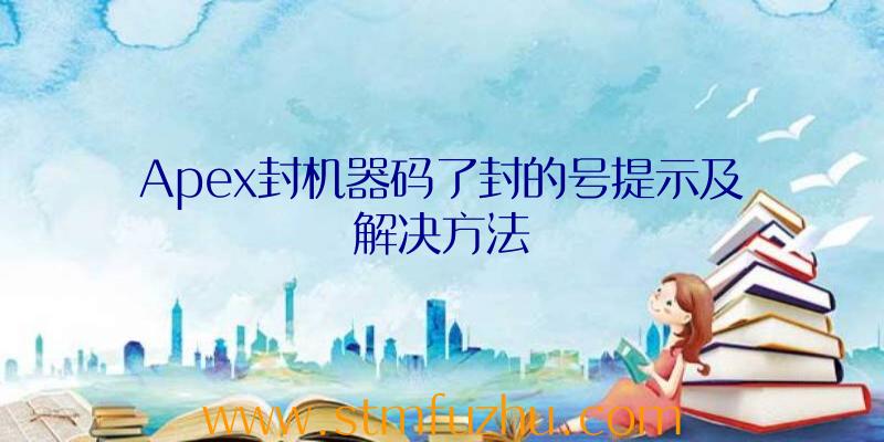 Apex封机器码了封的号提示及解决方法