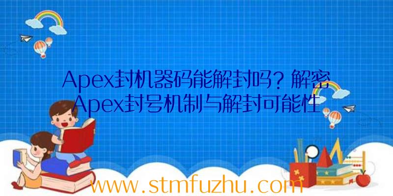 Apex封机器码能解封吗？解密Apex封号机制与解封可能性