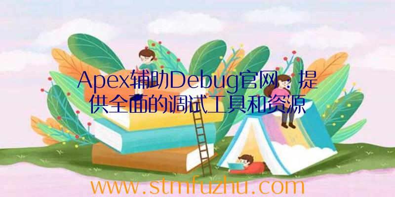 Apex辅助Debug官网：提供全面的调试工具和资源