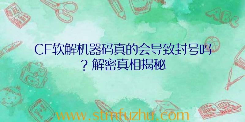 CF软解机器码真的会导致封号吗？解密真相揭秘