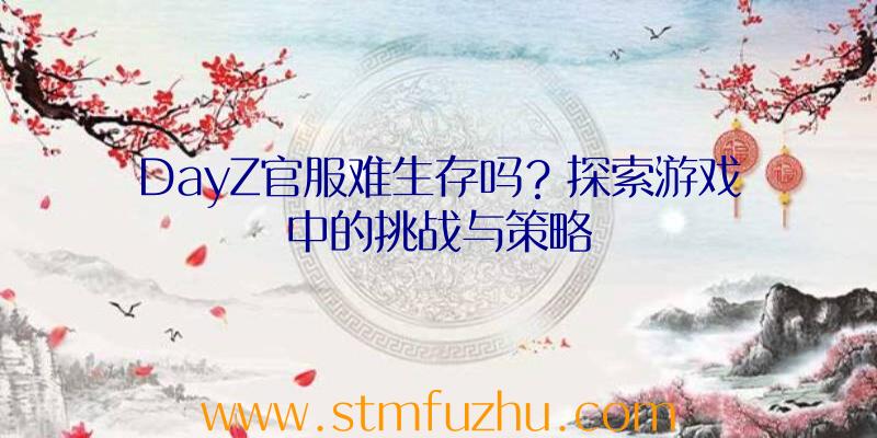 DayZ官服难生存吗？探索游戏中的挑战与策略