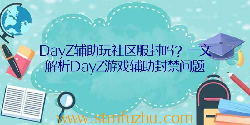 DayZ辅助玩社区服封吗？一文解析DayZ游戏辅助封禁问题