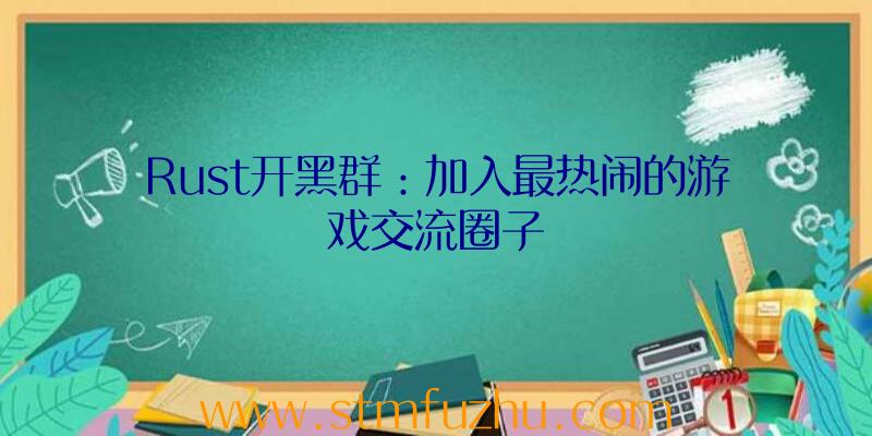 Rust开黑群：加入最热闹的游戏交流圈子