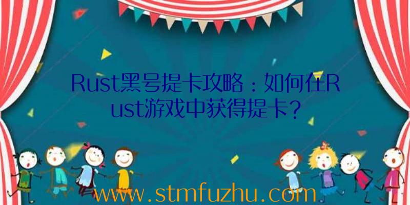 Rust黑号提卡攻略：如何在Rust游戏中获得提卡？