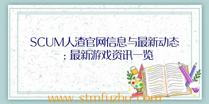 SCUM人渣官网信息与最新动态：最新游戏资讯一览