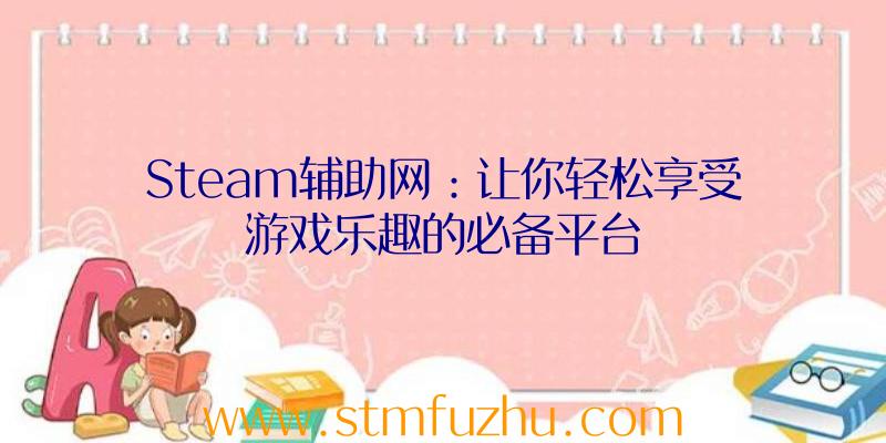 Steam辅助网：让你轻松享受游戏乐趣的必备平台