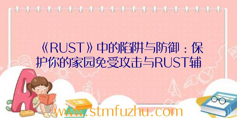 《RUST》中的陷阱与防御：保护你的家园免受攻击与RUST辅助工具