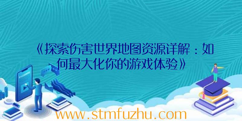 《探索伤害世界地图资源详解：如何最大化你的游戏体验》