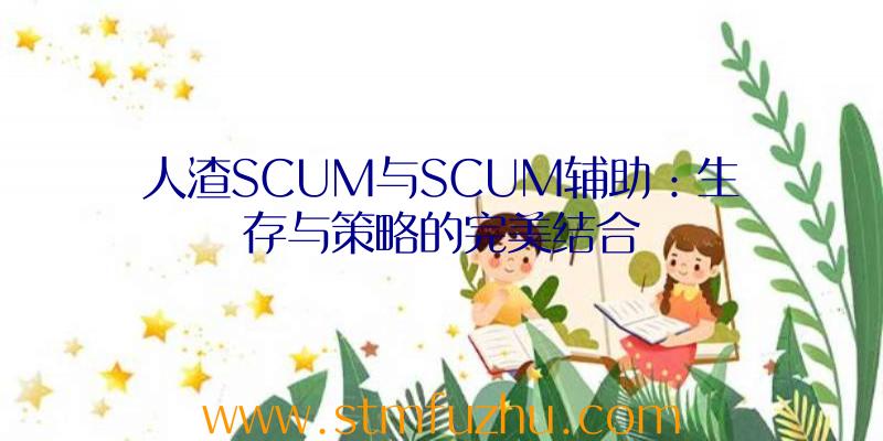 人渣SCUM与SCUM辅助：生存与策略的完美结合