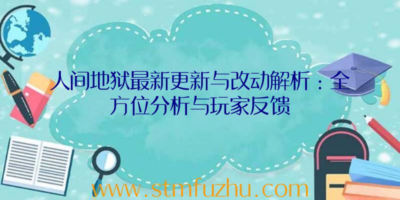 人间地狱最新更新与改动解析：全方位分析与玩家反馈