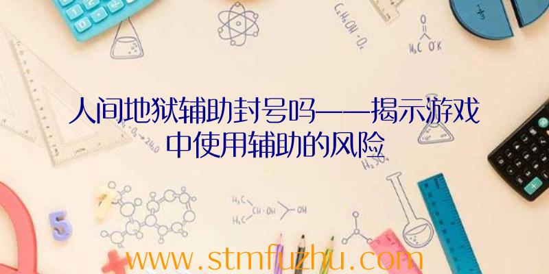 人间地狱辅助封号吗——揭示游戏中使用辅助的风险