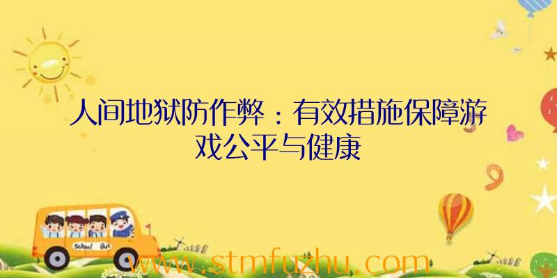 人间地狱防作弊：有效措施保障游戏公平与健康