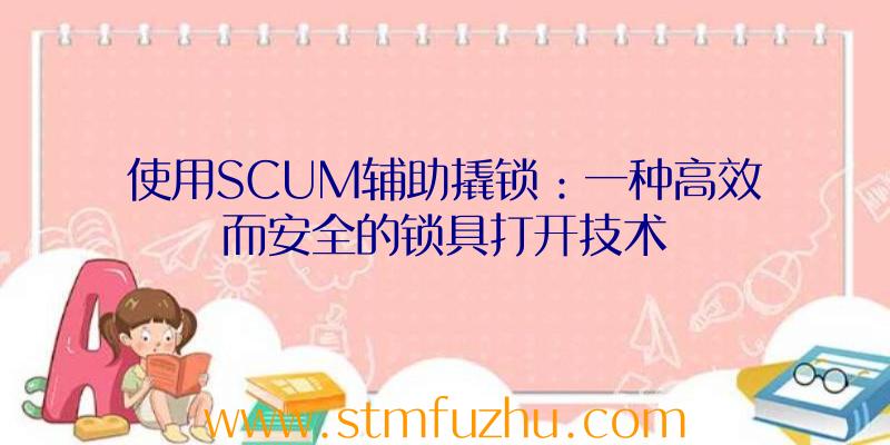 使用SCUM辅助撬锁：一种高效而安全的锁具打开技术