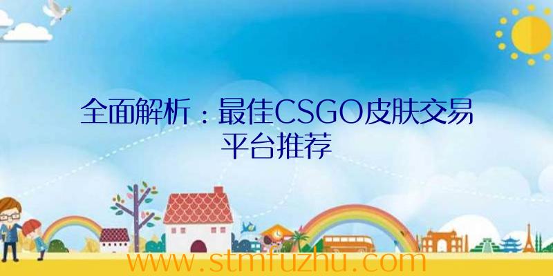 全面解析：最佳CSGO皮肤交易平台推荐