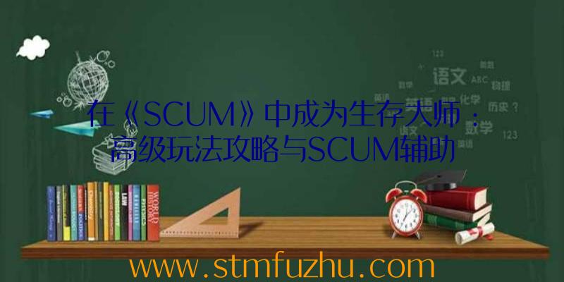 在《SCUM》中成为生存大师：高级玩法攻略与SCUM辅助