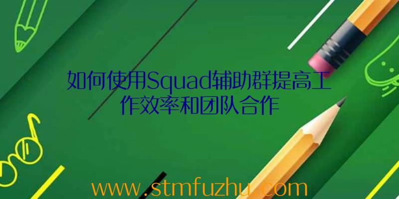 如何使用Squad辅助群提高工作效率和团队合作