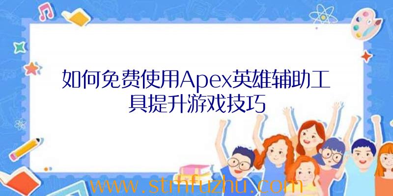 如何免费使用Apex英雄辅助工具提升游戏技巧