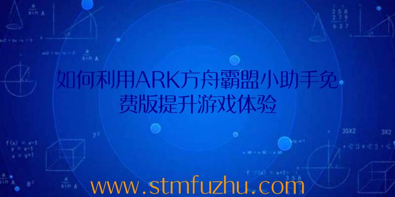 如何利用ARK方舟霸盟小助手免费版提升游戏体验