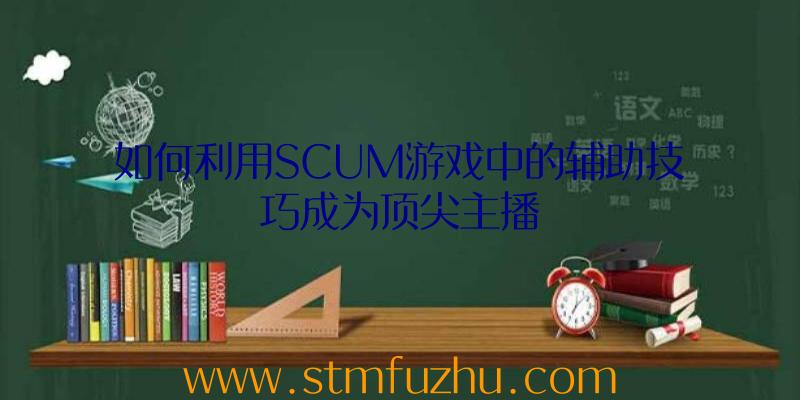 如何利用SCUM游戏中的辅助技巧成为顶尖主播