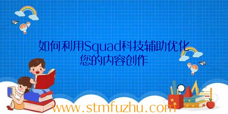 如何利用Squad科技辅助优化您的内容创作