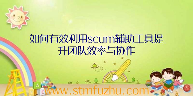 如何有效利用scum辅助工具提升团队效率与协作