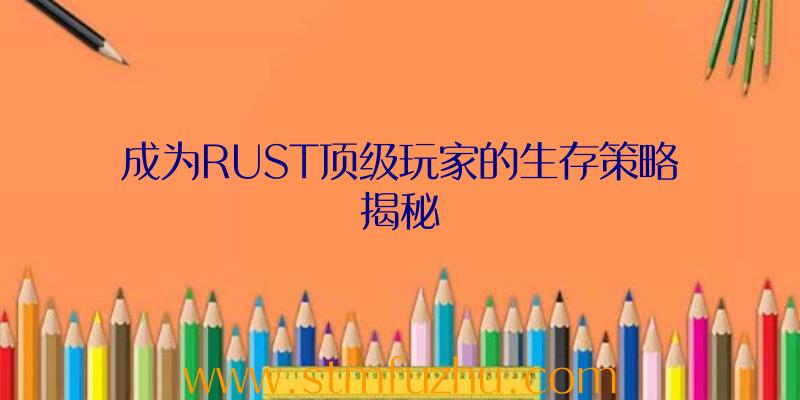 成为RUST顶级玩家的生存策略揭秘