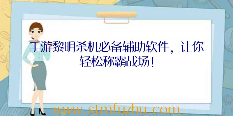 手游黎明杀机必备辅助软件，让你轻松称霸战场！