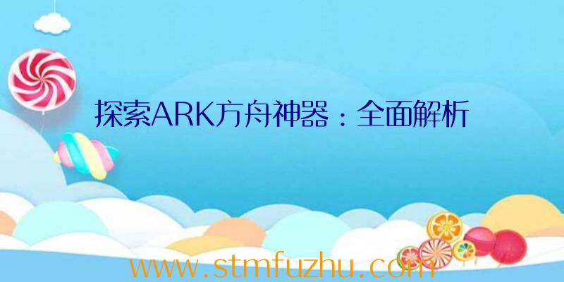 探索ARK方舟神器：全面解析