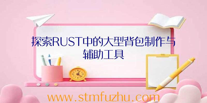 探索RUST中的大型背包制作与辅助工具