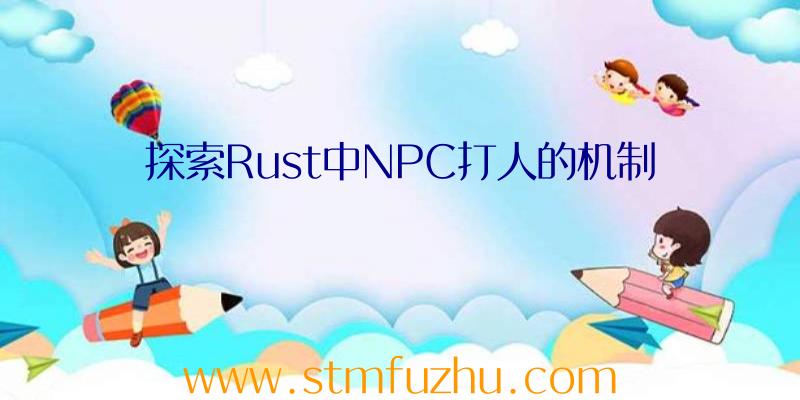 探索Rust中NPC打人的机制