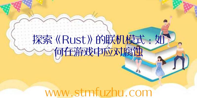 探索《Rust》的联机模式：如何在游戏中应对腐蚀