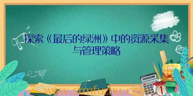 探索《最后的绿洲》中的资源采集与管理策略