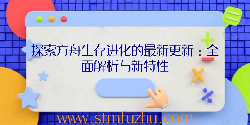 探索方舟生存进化的最新更新：全面解析与新特性