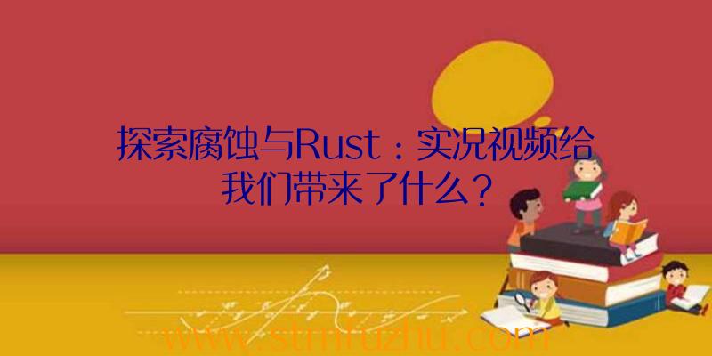 探索腐蚀与Rust：实况视频给我们带来了什么？