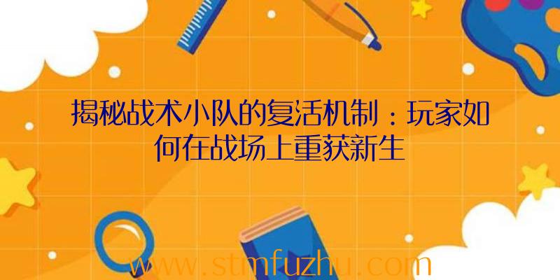 揭秘战术小队的复活机制：玩家如何在战场上重获新生