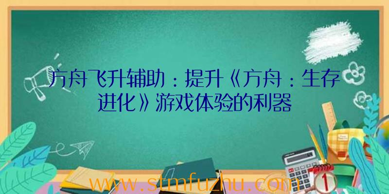 方舟飞升辅助：提升《方舟：生存进化》游戏体验的利器