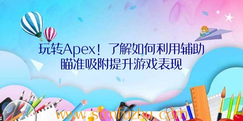 玩转Apex！了解如何利用辅助瞄准吸附提升游戏表现