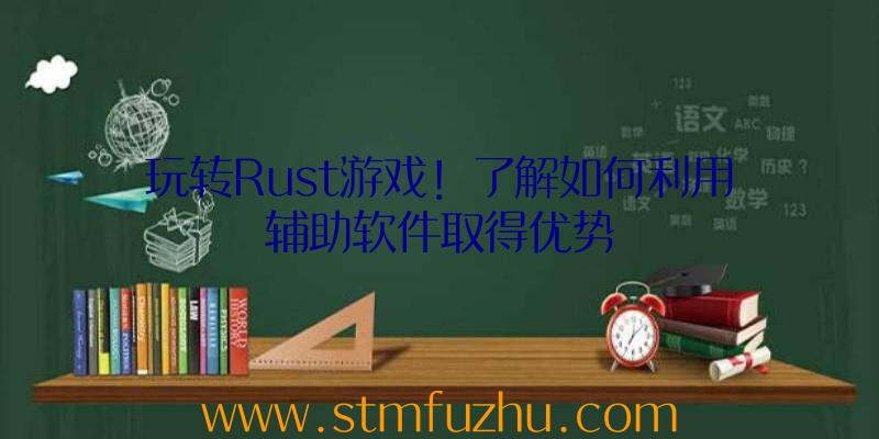 玩转Rust游戏！了解如何利用辅助软件取得优势